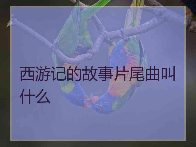 西游记的故事片尾曲叫什么