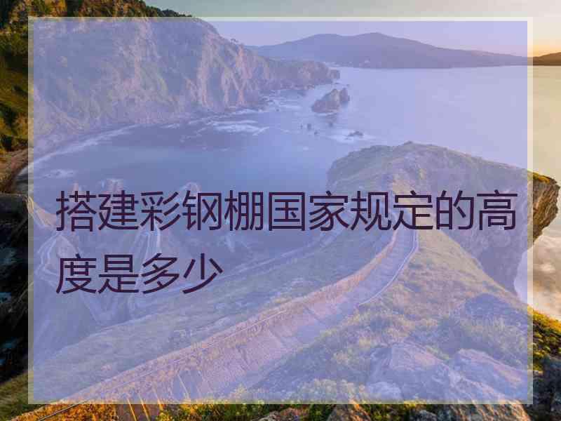 搭建彩钢棚国家规定的高度是多少