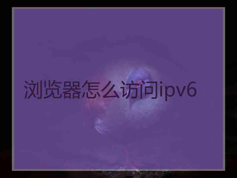 浏览器怎么访问ipv6