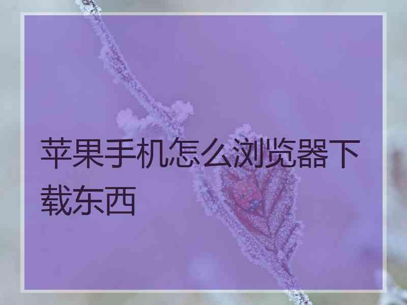 苹果手机怎么浏览器下载东西