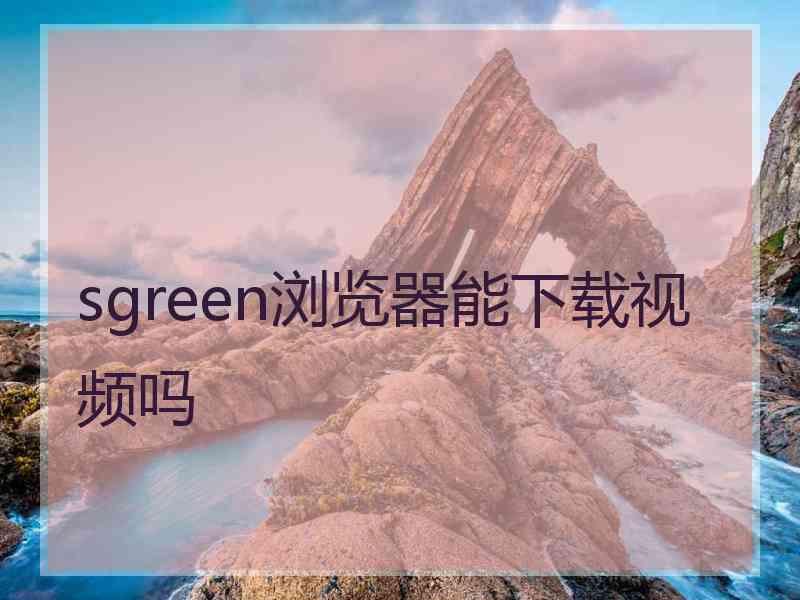 sgreen浏览器能下载视频吗