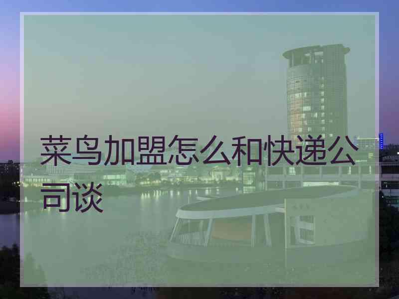 菜鸟加盟怎么和快递公司谈