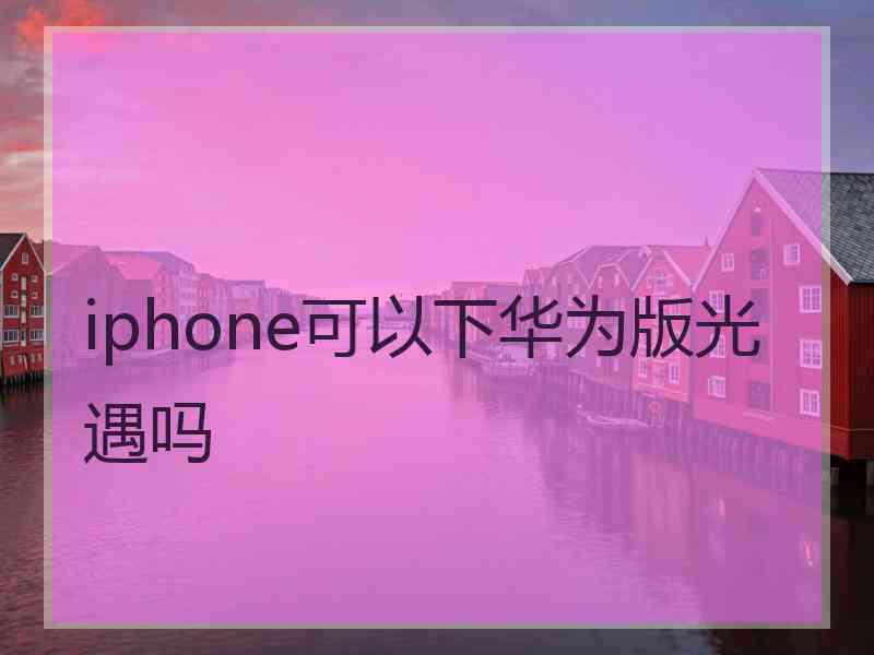 iphone可以下华为版光遇吗