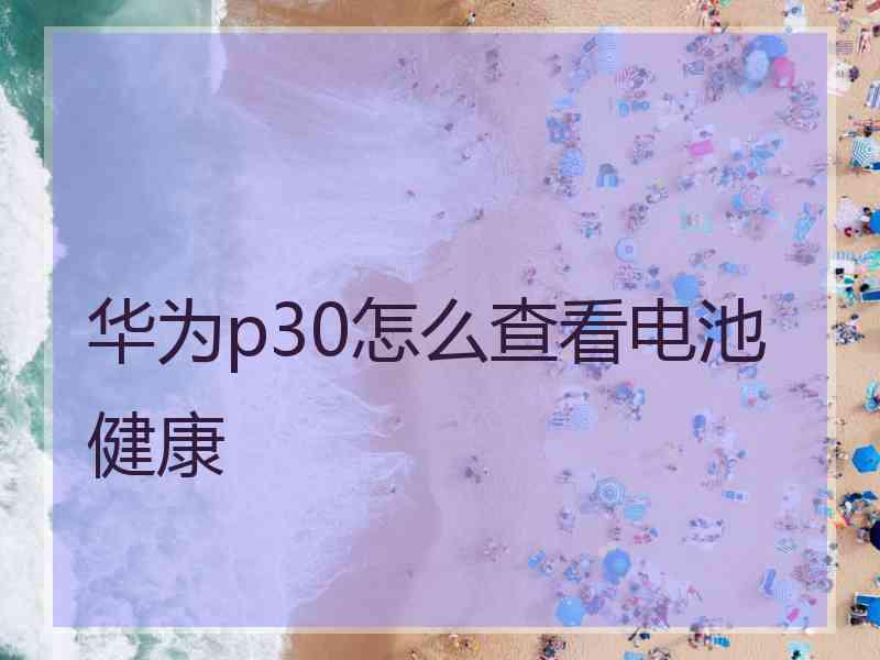 华为p30怎么查看电池健康