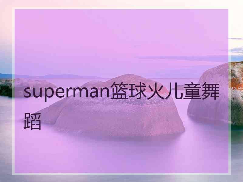 superman篮球火儿童舞蹈