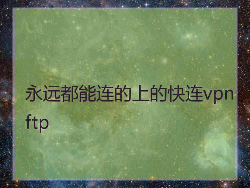 永远都能连的上的快连vpn ftp