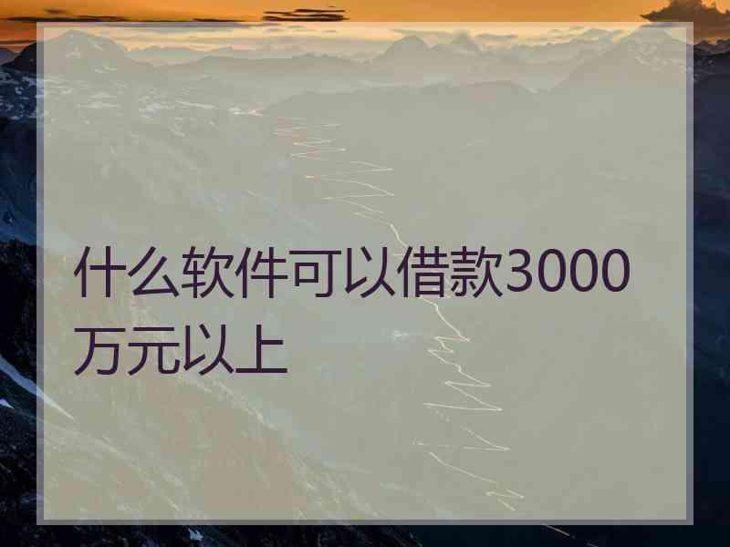 什么软件可以借款3000万元以上