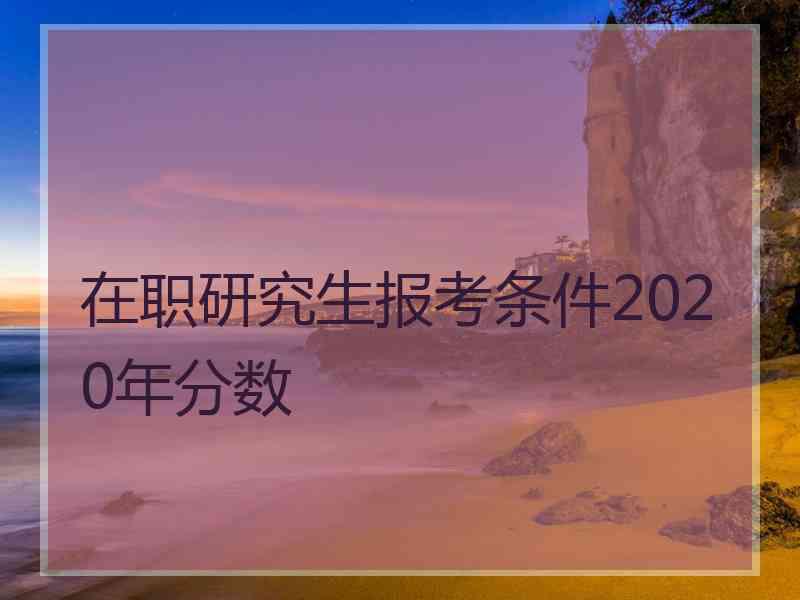 在职研究生报考条件2020年分数