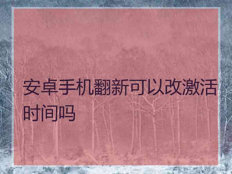 安卓手机翻新可以改激活时间吗