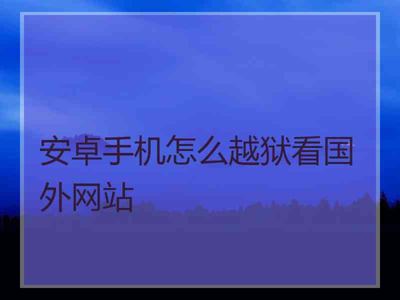 安卓手机怎么越狱看国外网站