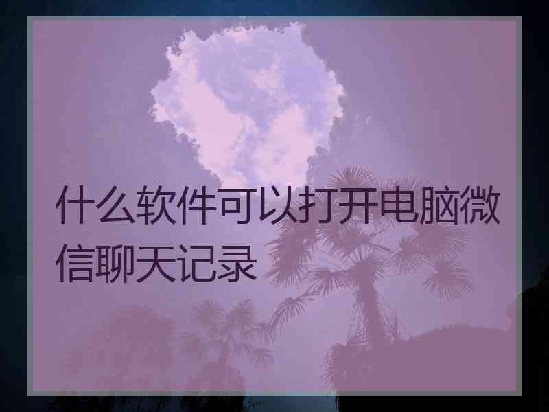 什么软件可以打开电脑微信聊天记录