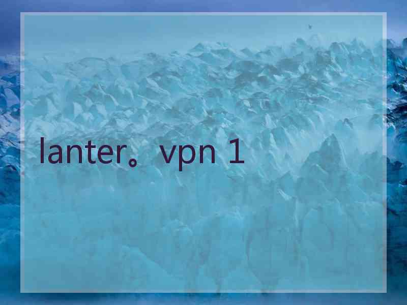 lanter。vpn 1