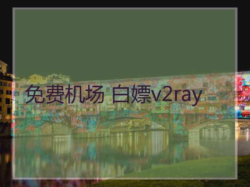 免费机场 白嫖v2ray