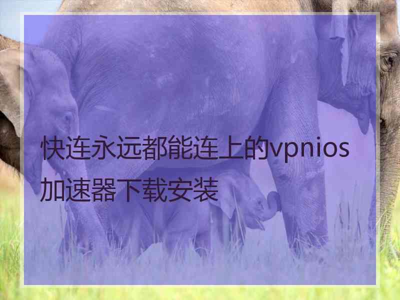 快连永远都能连上的vpnios加速器下载安装