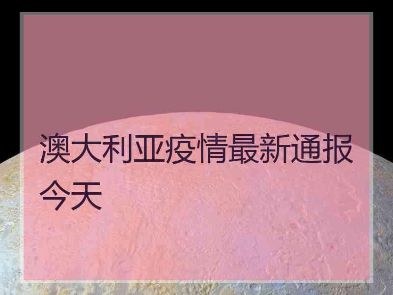 澳大利亚疫情最新通报今天