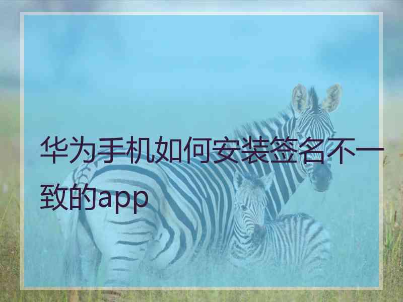 华为手机如何安装签名不一致的app