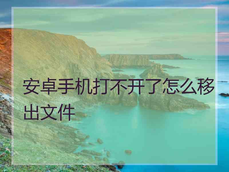 安卓手机打不开了怎么移出文件