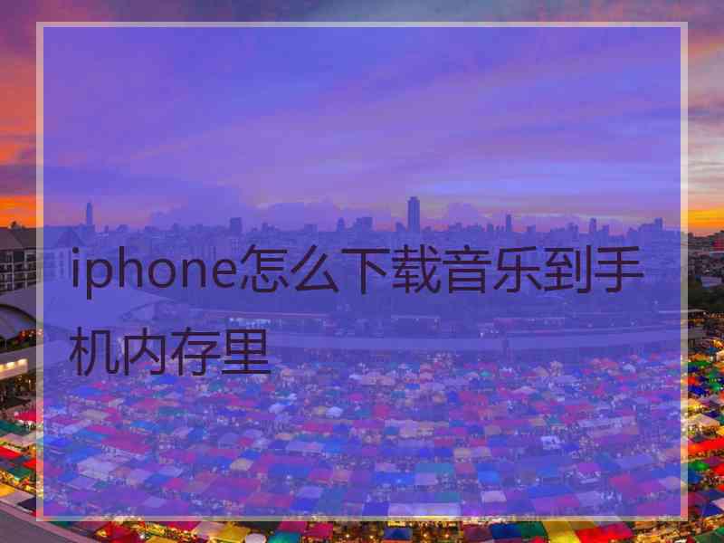 iphone怎么下载音乐到手机内存里