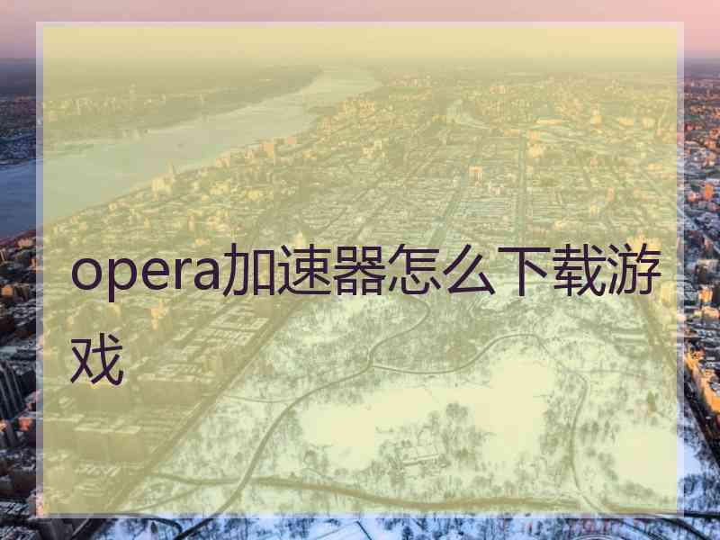 opera加速器怎么下载游戏