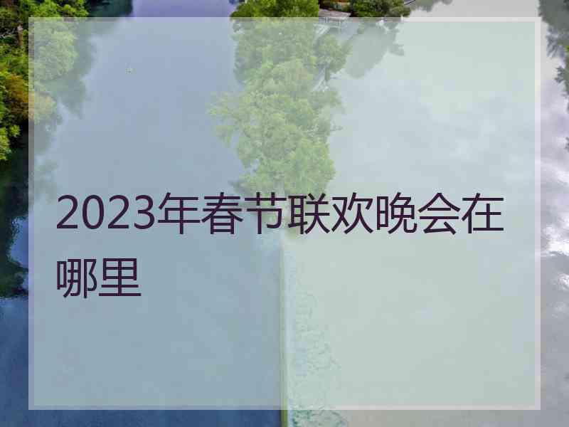 2023年春节联欢晚会在哪里