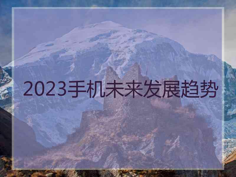 2023手机未来发展趋势