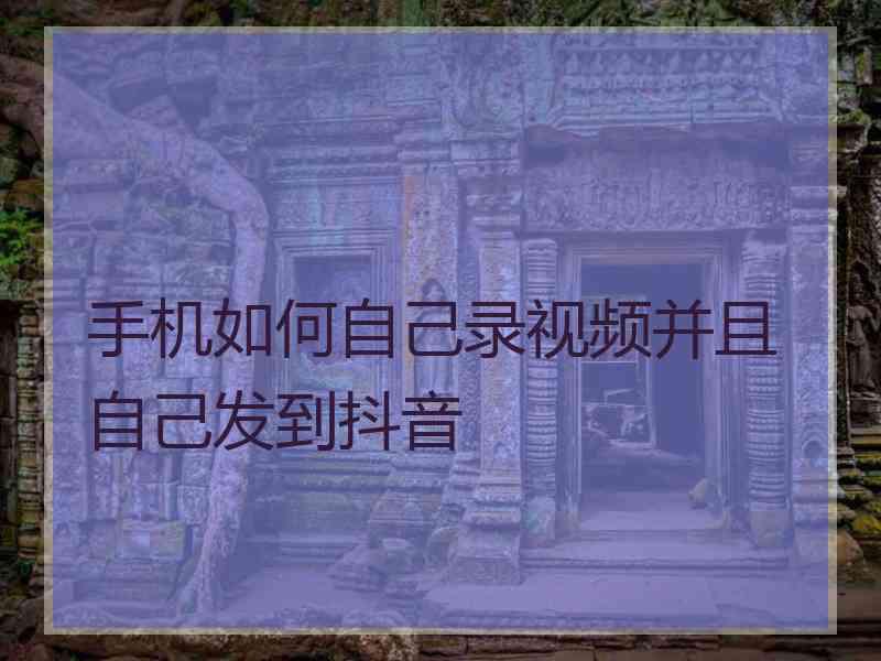 手机如何自己录视频并且自己发到抖音