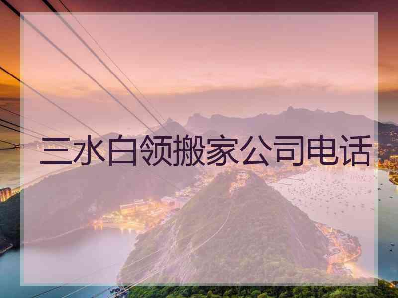 三水白领搬家公司电话