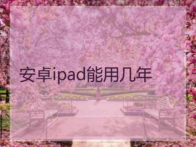 安卓ipad能用几年