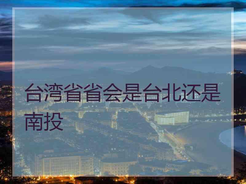 台湾省省会是台北还是南投