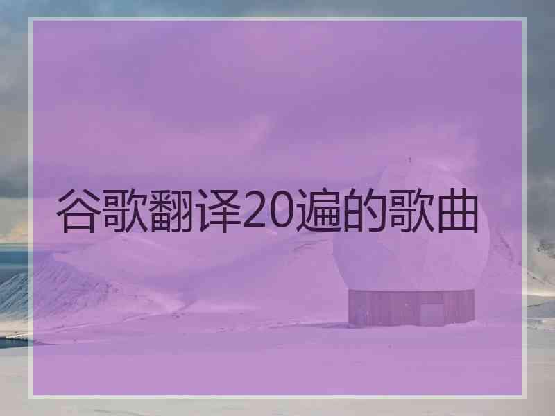 谷歌翻译20遍的歌曲