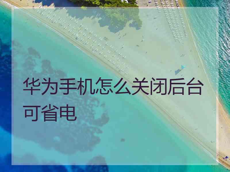 华为手机怎么关闭后台可省电