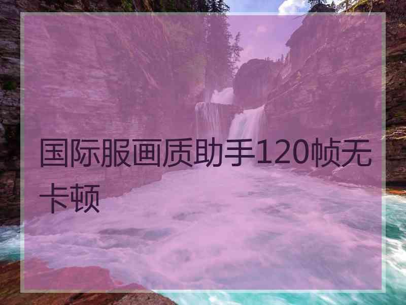 国际服画质助手120帧无卡顿