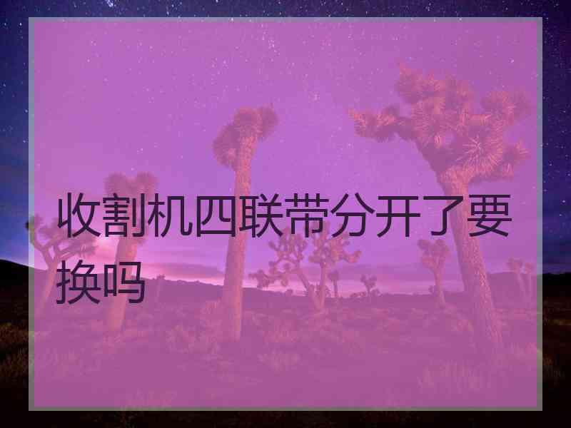 收割机四联带分开了要换吗