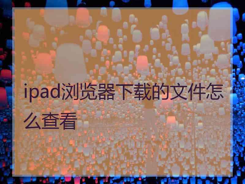 ipad浏览器下载的文件怎么查看