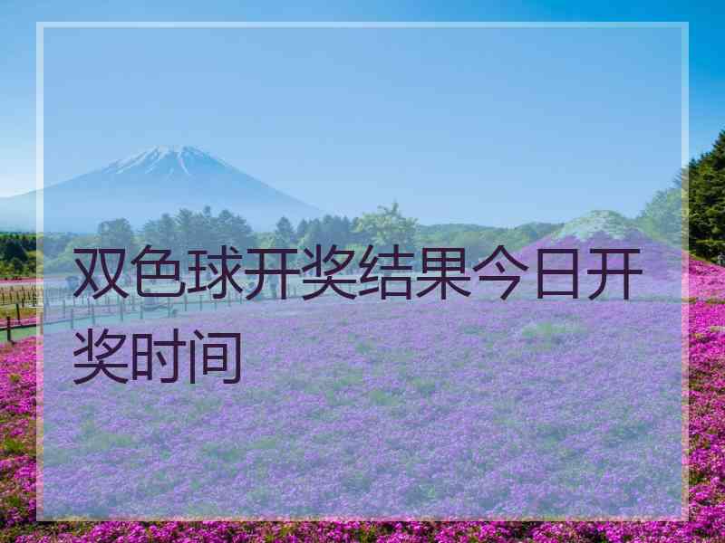 双色球开奖结果今日开奖时间