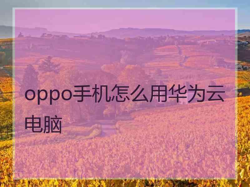 oppo手机怎么用华为云电脑