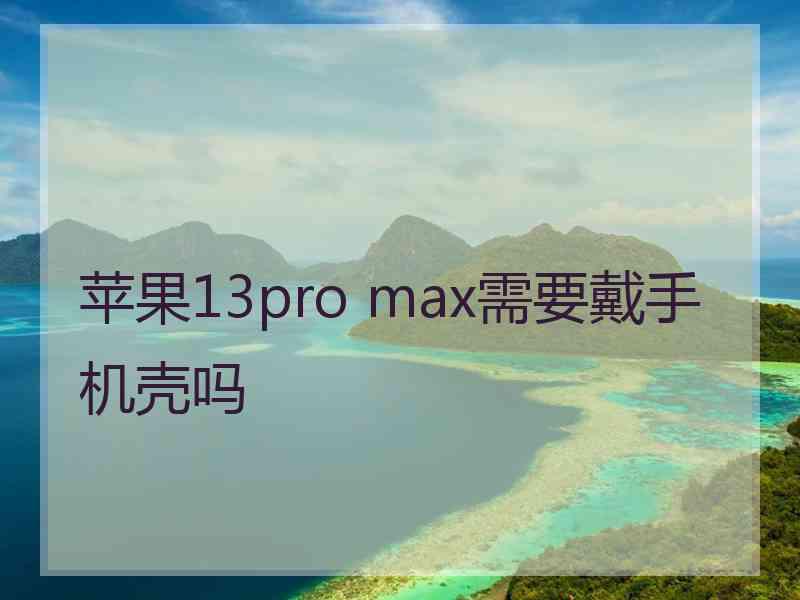 苹果13pro max需要戴手机壳吗