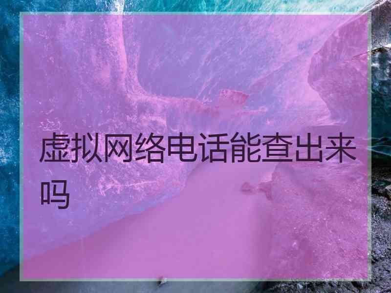 虚拟网络电话能查出来吗