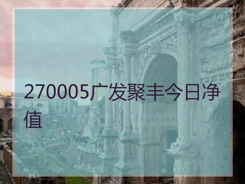 270005广发聚丰今日净值