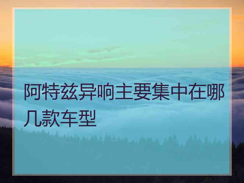 阿特兹异响主要集中在哪几款车型