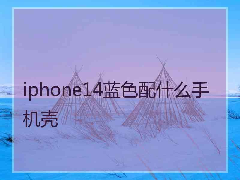 iphone14蓝色配什么手机壳