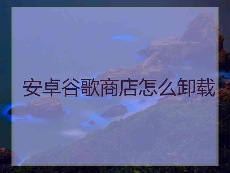 安卓谷歌商店怎么卸载