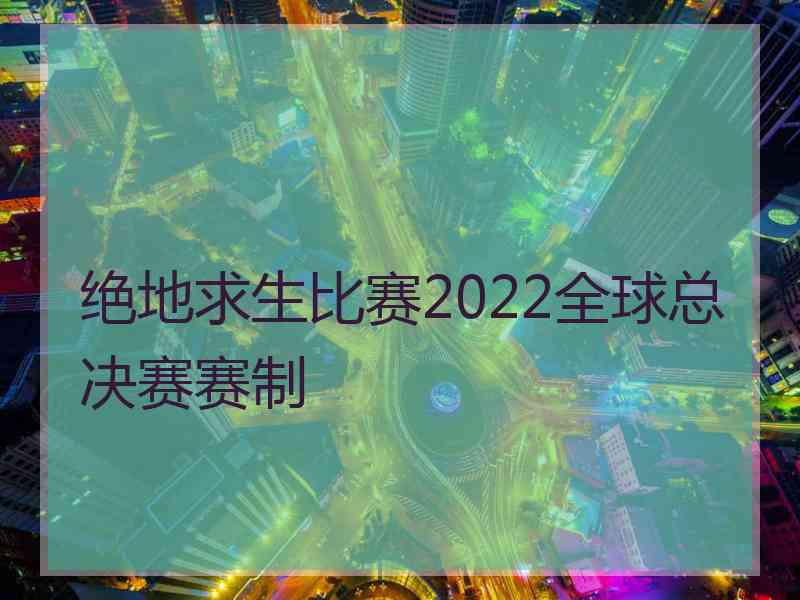 绝地求生比赛2022全球总决赛赛制