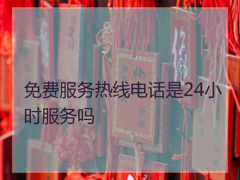 免费服务热线电话是24小时服务吗