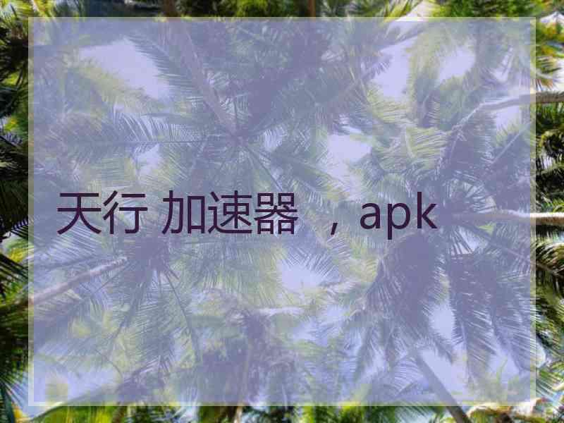 天行 加速器 ，apk