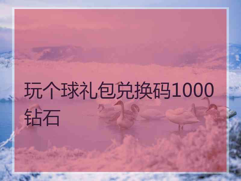 玩个球礼包兑换码1000钻石