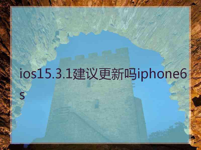 ios15.3.1建议更新吗iphone6s