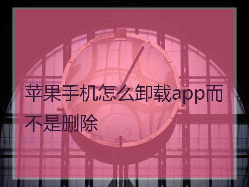 苹果手机怎么卸载app而不是删除