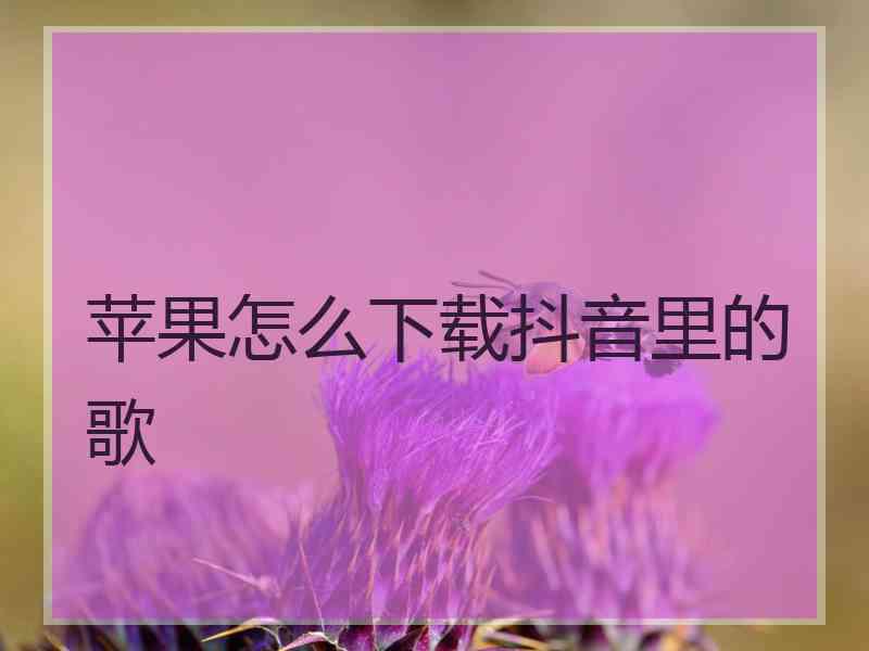 苹果怎么下载抖音里的歌