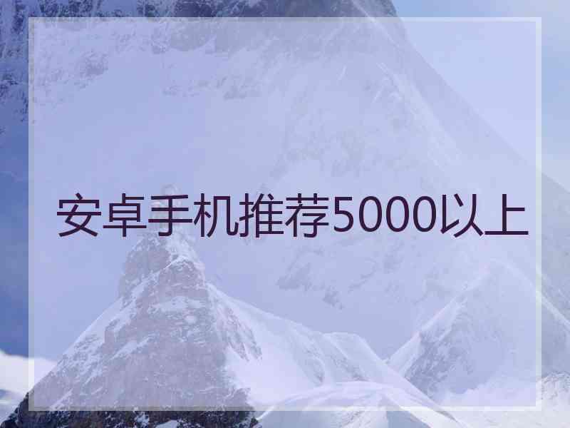 安卓手机推荐5000以上